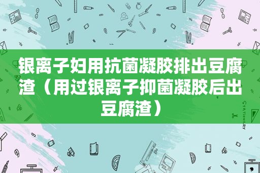 银离子妇用抗菌凝胶排出豆腐渣（用过银离子抑菌凝胶后出豆腐渣）