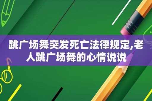 跳广场舞突发死亡法律规定,老人跳广场舞的心情说说