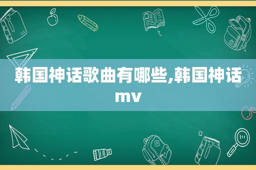 韩国神话歌曲有哪些,韩国神话mv