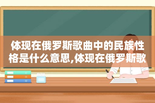 体现在俄罗斯歌曲中的民族性格是什么意思,体现在俄罗斯歌曲中的民族性格是什么样的