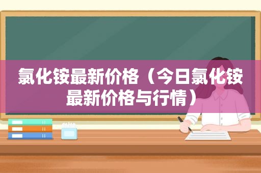 氯化铵最新价格（今日氯化铵最新价格与行情）