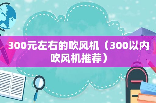 300元左右的吹风机（300以内吹风机推荐）