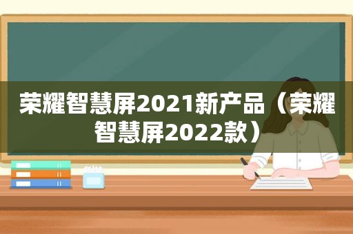 荣耀智慧屏2021新产品（荣耀智慧屏2022款）