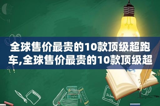 全球售价最贵的10款顶级超跑车,全球售价最贵的10款顶级超跑是什么