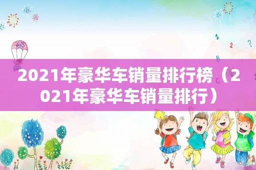 2021年豪华车销量排行榜（2021年豪华车销量排行）