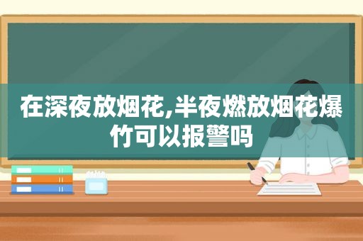 在深夜放烟花,半夜燃放烟花爆竹可以报警吗