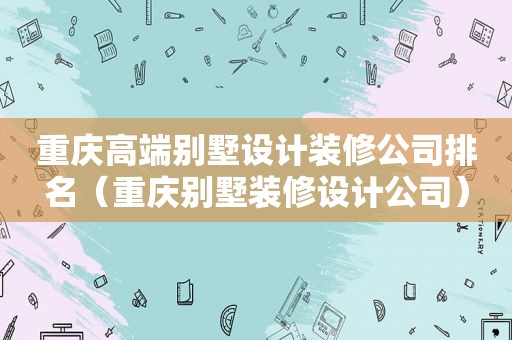 重庆高端别墅设计装修公司排名（重庆别墅装修设计公司）