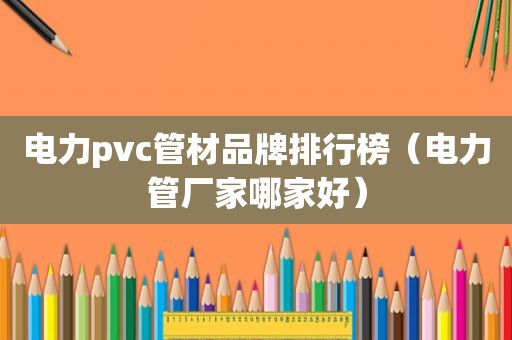 电力pvc管材品牌排行榜（电力管厂家哪家好）