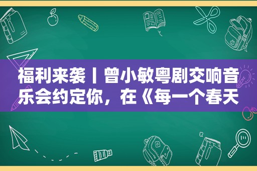 福 *** 袭丨曾小敏粤剧交响音乐会约定你，在《每一个春天》不见不散！