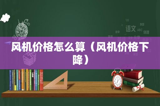 风机价格怎么算（风机价格下降）