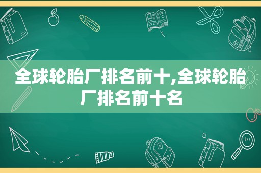 全球轮胎厂排名前十,全球轮胎厂排名前十名