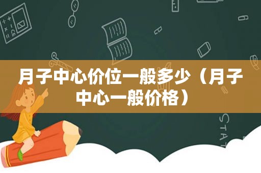 月子中心价位一般多少（月子中心一般价格）