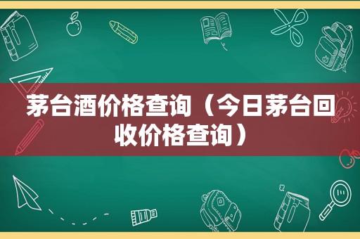 茅台酒价格查询（今日茅台回收价格查询）