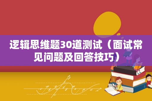 逻辑思维题30道测试（面试常见问题及回答技巧）