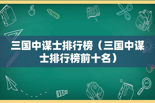 三国中谋士排行榜（三国中谋士排行榜前十名）