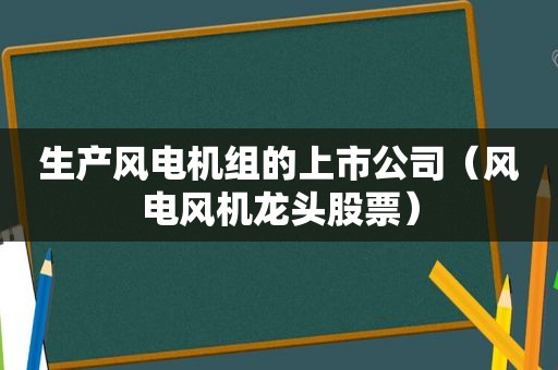 生产风电机组的上市公司（风电风机龙头股票）