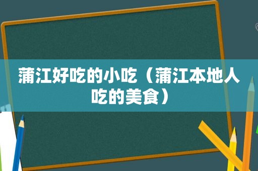 蒲江好吃的小吃（蒲江本地人吃的美食）