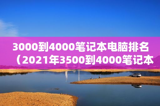 3000到4000笔记本电脑排名（2021年3500到4000笔记本电脑推荐）