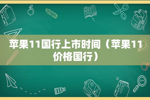 苹果11国行上市时间（苹果11价格国行）