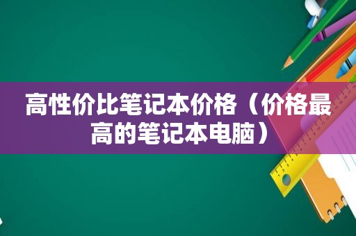 高性价比笔记本价格（价格最高的笔记本电脑）