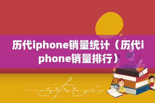 历代iphone销量统计（历代iphone销量排行）