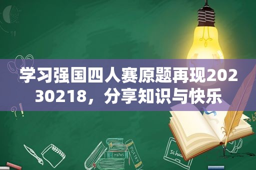 学习强国四人赛原题再现20230218，分享知识与快乐