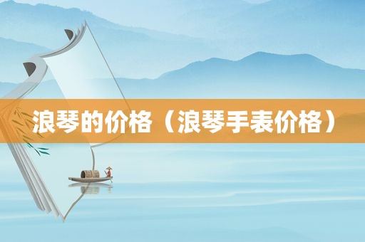 浪琴的价格（浪琴手表价格）