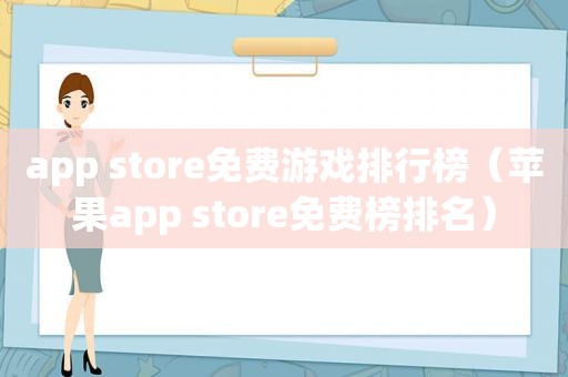 app store免费游戏排行榜（苹果app store免费榜排名）