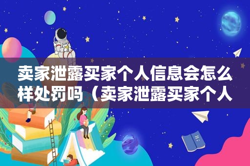 卖家泄露买家个人信息会怎么样处罚吗（卖家泄露买家个人信息会怎么样处罚多少钱）