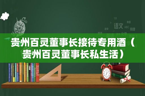 贵州百灵董事长接待专用酒（贵州百灵董事长私生活）