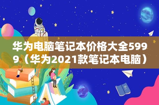 华为电脑笔记本价格大全5999（华为2021款笔记本电脑）