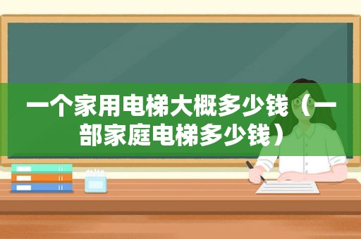 一个家用电梯大概多少钱（一部家庭电梯多少钱）