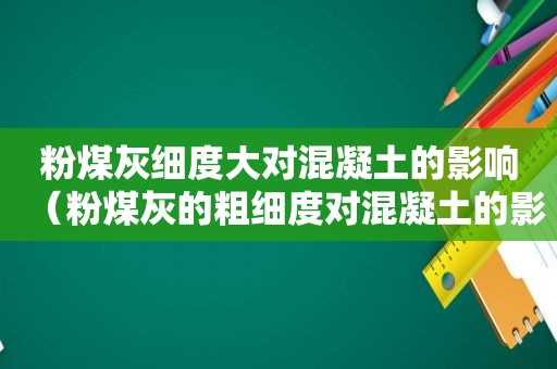 粉煤灰细度大对混凝土的影响（粉煤灰的粗细度对混凝土的影响）