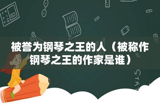 被誉为钢琴之王的人（被称作钢琴之王的作家是谁）