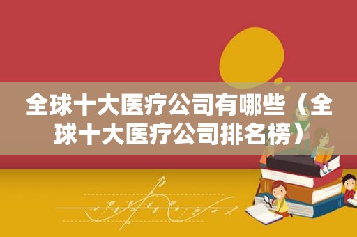 全球十大医疗公司有哪些（全球十大医疗公司排名榜）