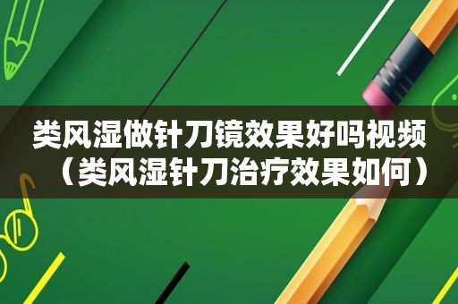 类风湿做针刀镜效果好吗视频（类风湿针刀治疗效果如何）