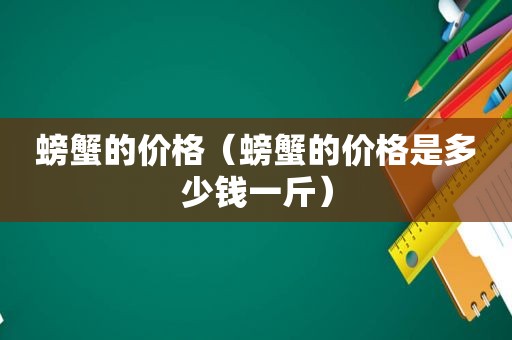 螃蟹的价格（螃蟹的价格是多少钱一斤）