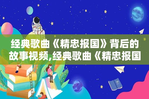 经典歌曲《精忠报国》背后的故事视频,经典歌曲《精忠报国》背后的故事是什么