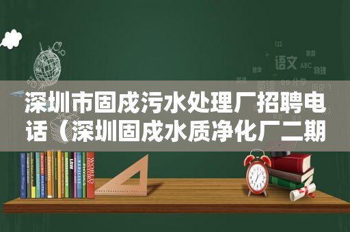 深圳市固戍污水处理厂招聘电话（深圳固戍水质净化厂二期）