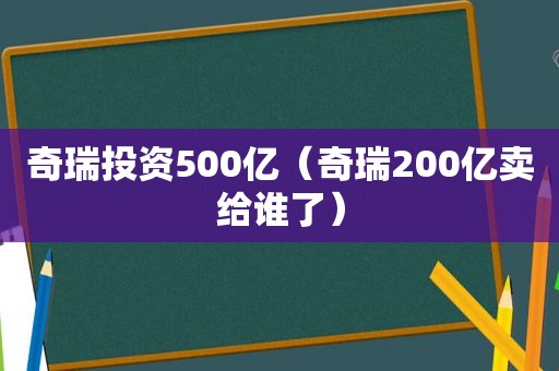 奇瑞投资500亿（奇瑞200亿卖给谁了）