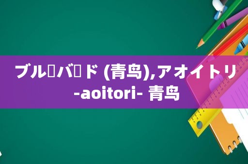 ブルーバード (青鸟),アオイトリ -aoitori- 青鸟