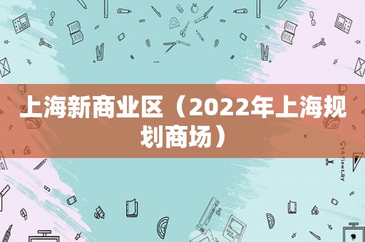 上海新商业区（2022年上海规划商场）