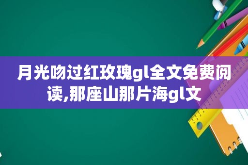 月光吻过红玫瑰gl全文免费阅读,那座山那片海gl文