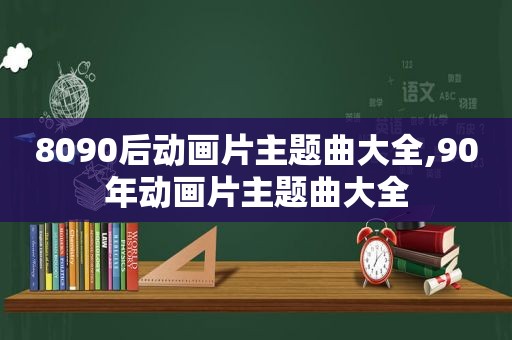 8090后动画片主题曲大全,90年动画片主题曲大全