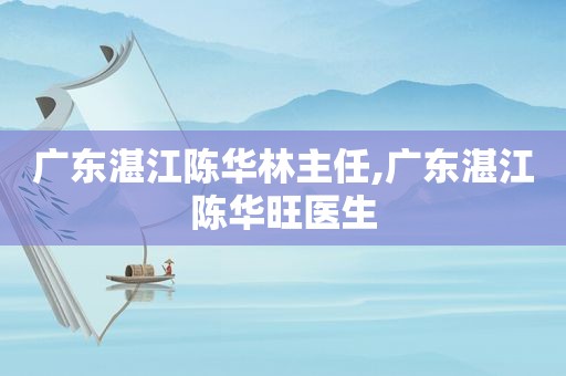 广东湛江陈华林主任,广东湛江陈华旺医生