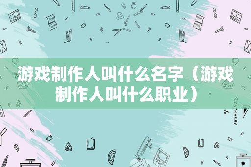 游戏制作人叫什么名字（游戏制作人叫什么职业）