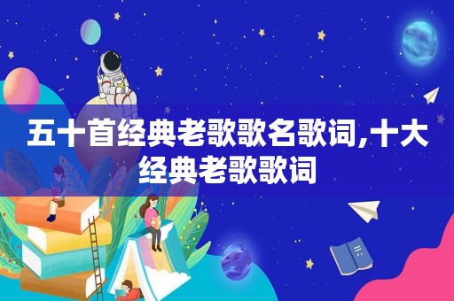 五十首经典老歌歌名歌词,十大经典老歌歌词