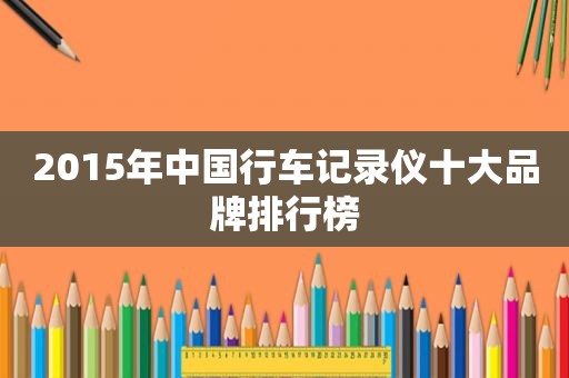 2015年中国行车记录仪十大品牌排行榜