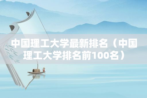 中国理工大学最新排名（中国理工大学排名前100名）