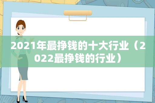 2021年最挣钱的十大行业（2022最挣钱的行业）